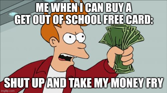 Shut Up And Take My Money Fry Meme | ME WHEN I CAN BUY A GET OUT OF SCHOOL FREE CARD:; SHUT UP AND TAKE MY MONEY FRY | image tagged in memes,shut up and take my money fry | made w/ Imgflip meme maker