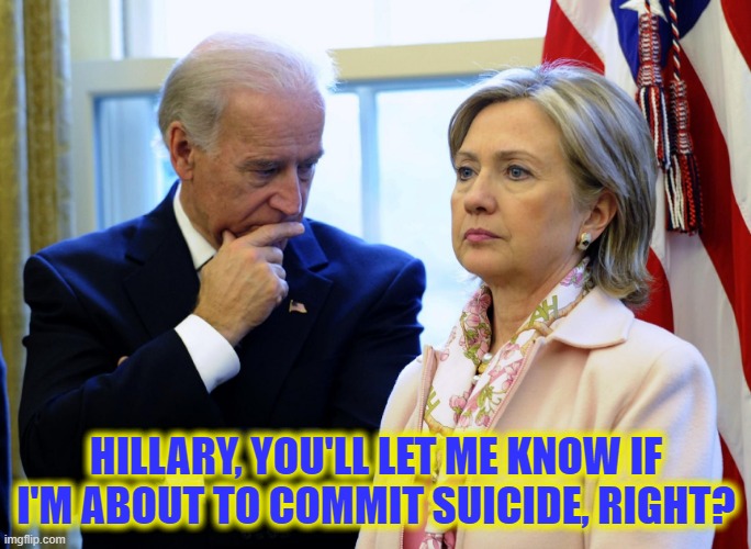 Even a clearly demented POTUS knows to keep his head on a swivel around HRC! | HILLARY, YOU'LL LET ME KNOW IF I'M ABOUT TO COMMIT SUICIDE, RIGHT? | image tagged in biden,joe biden worries,hillary clinton,hillary clinton will run in 2024 | made w/ Imgflip meme maker