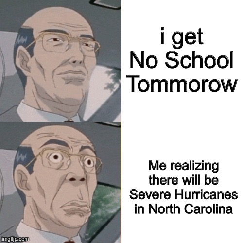 surprised anime guy | i get No School Tommorow; Me realizing there will be Severe Hurricanes in North Carolina | image tagged in surprised anime guy,memes,hurricanes,no school,north carolina,school | made w/ Imgflip meme maker