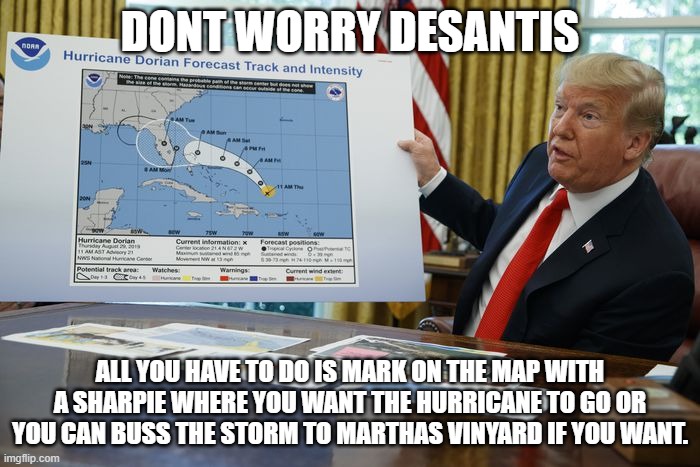 Trump helps Florida | DONT WORRY DESANTIS; ALL YOU HAVE TO DO IS MARK ON THE MAP WITH A SHARPIE WHERE YOU WANT THE HURRICANE TO GO OR YOU CAN BUSS THE STORM TO MARTHAS VINYARD IF YOU WANT. | image tagged in trump sharpie hurricane map | made w/ Imgflip meme maker