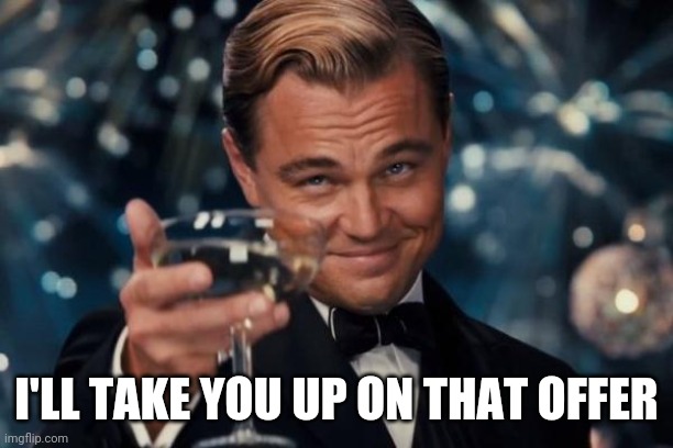 Leonardo Dicaprio Cheers Meme | I'LL TAKE YOU UP ON THAT OFFER | image tagged in memes,leonardo dicaprio cheers | made w/ Imgflip meme maker