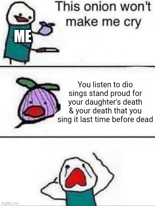 True story |  ME; You listen to dio sings stand proud for your daughter's death & your death that you sing it last time before dead | image tagged in this onion wont make me cry | made w/ Imgflip meme maker