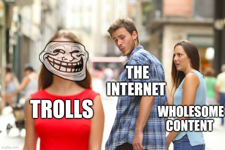 The Internet be like #2 |  WHOLESOME CONTENT; THE INTERNET; TROLLS | image tagged in memes,distracted boyfriend,troll face,funny memes,sad but true,lol so funny | made w/ Imgflip meme maker