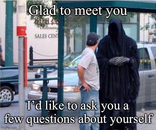 Questions | Glad to meet you; I’d like to ask you a few questions about yourself | image tagged in grim reaper,questions,who am i | made w/ Imgflip meme maker
