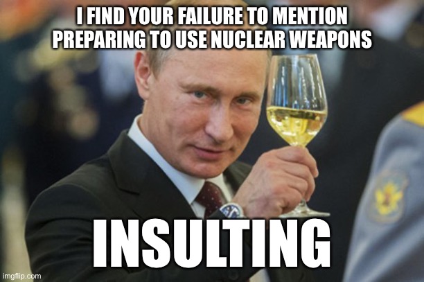 Putin Cheers | I FIND YOUR FAILURE TO MENTION PREPARING TO USE NUCLEAR WEAPONS INSULTING | image tagged in putin cheers | made w/ Imgflip meme maker