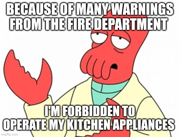 I can't cook | BECAUSE OF MANY WARNINGS FROM THE FIRE DEPARTMENT; I'M FORBIDDEN TO OPERATE MY KITCHEN APPLIANCES | image tagged in why not zoidberg | made w/ Imgflip meme maker