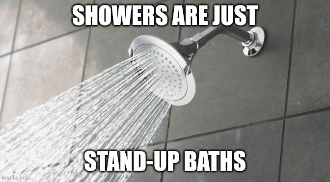 Showers | SHOWERS ARE JUST; STAND-UP BATHS | image tagged in shower thoughts,memes,showers,shower,baths,bath | made w/ Imgflip meme maker