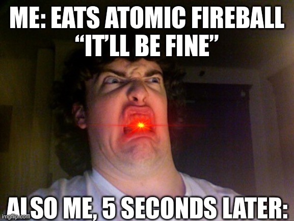 Oh god no | ME: EATS ATOMIC FIREBALL
“IT’LL BE FINE”; ALSO ME, 5 SECONDS LATER: | image tagged in memes,oh no | made w/ Imgflip meme maker