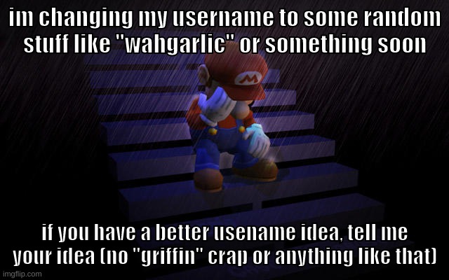 if you have a better name idea, comment it + im probably going to be posting on this website less after the "ytp incident" | im changing my username to some random stuff like "wahgarlic" or something soon; if you have a better usename idea, tell me your idea (no "griffin" crap or anything like that) | image tagged in memes,is this even funny,probably not but idc,zad mario,username,crap i made a typo | made w/ Imgflip meme maker