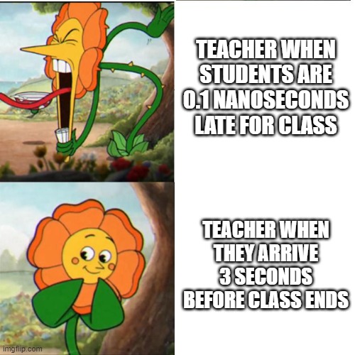 Cuphead Flower | TEACHER WHEN STUDENTS ARE 0.1 NANOSECONDS LATE FOR CLASS; TEACHER WHEN THEY ARRIVE 3 SECONDS BEFORE CLASS ENDS | image tagged in cuphead flower | made w/ Imgflip meme maker