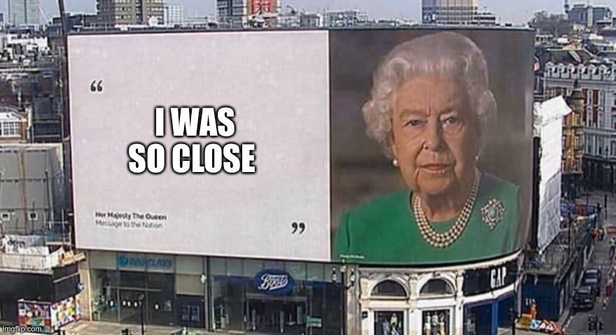 queen elizabeth billboard | I WAS SO CLOSE | image tagged in queen elizabeth billboard | made w/ Imgflip meme maker