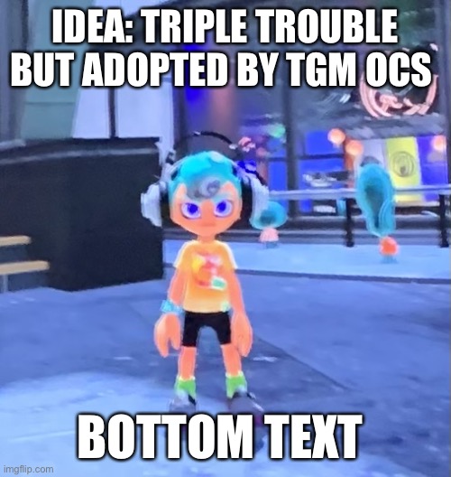 Jk the octoling | IDEA: TRIPLE TROUBLE BUT ADOPTED BY TGM OCS; BOTTOM TEXT | image tagged in jk the octoling | made w/ Imgflip meme maker