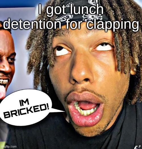 dawg. | I got lunch detention for clapping | image tagged in im bricked | made w/ Imgflip meme maker