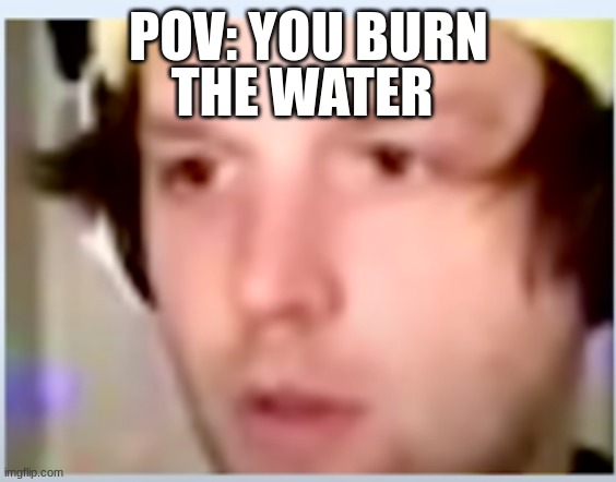 yub be like | THE WATER; POV: YOU BURN | image tagged in yub,ahhhhhhhhhhhhh | made w/ Imgflip meme maker