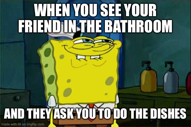 Don't You Squidward | WHEN YOU SEE YOUR FRIEND IN THE BATHROOM; AND THEY ASK YOU TO DO THE DISHES | image tagged in memes,don't you squidward | made w/ Imgflip meme maker