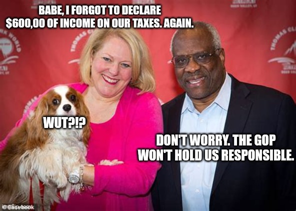 Clarence and Ginny Thomas. The dog is the smartest of the three. | BABE, I FORGOT TO DECLARE $600,00 OF INCOME ON OUR TAXES. AGAIN. WUT?!? DON'T WORRY. THE GOP WON'T HOLD US RESPONSIBLE. | image tagged in clarence and ginny thomas the dog is the smartest of the three | made w/ Imgflip meme maker