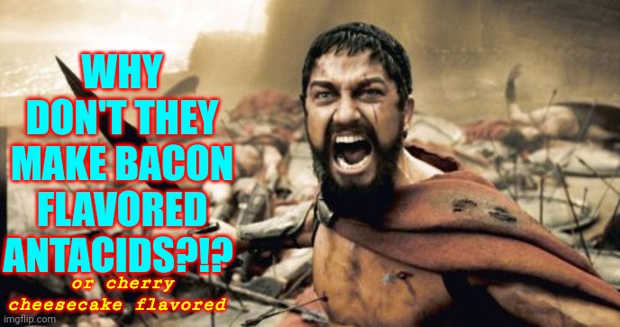 It Usually Is The Last Thing You Eat.  Just Sayin | WHY DON'T THEY MAKE BACON FLAVORED ANTACIDS?!? or cherry cheesecake flavored | image tagged in memes,sparta leonidas,bacon,cheesecake,antacids,heartburn | made w/ Imgflip meme maker