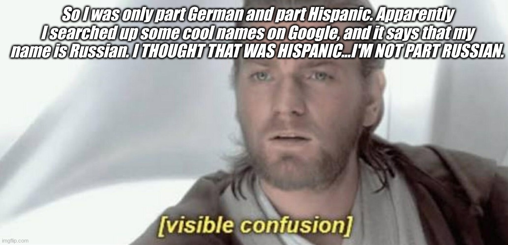 Visible Confusion | So I was only part German and part Hispanic. Apparently I searched up some cool names on Google, and it says that my name is Russian. I THOUGHT THAT WAS HISPANIC...I'M NOT PART RUSSIAN. | image tagged in visible confusion | made w/ Imgflip meme maker