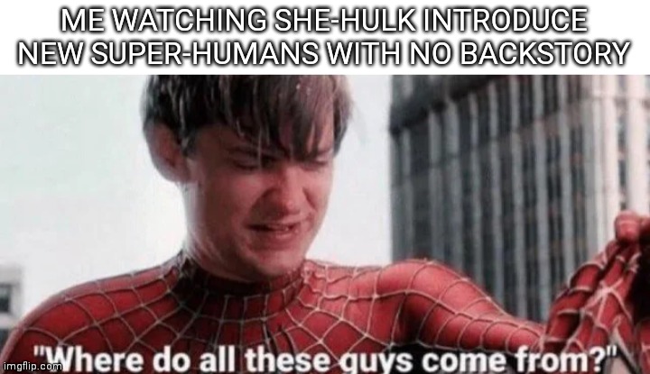 Where do all this guys come from? | ME WATCHING SHE-HULK INTRODUCE NEW SUPER-HUMANS WITH NO BACKSTORY | image tagged in where do all this guys come from | made w/ Imgflip meme maker