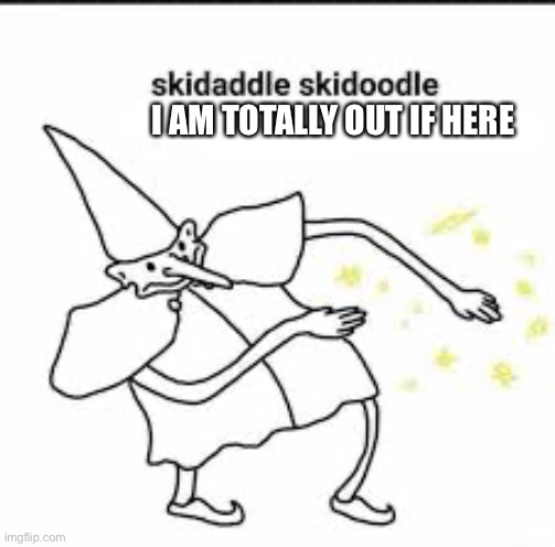 Skedaddle Skidoodle | I AM TOTALLY OUT IF HERE | image tagged in skedaddle skidoodle | made w/ Imgflip meme maker