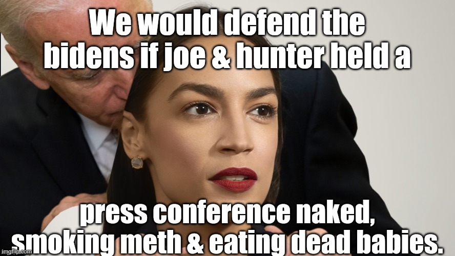 aoc Getting sniffed | We would defend the bidens if joe & hunter held a press conference naked, smoking meth & eating dead babies. | image tagged in aoc getting sniffed | made w/ Imgflip meme maker