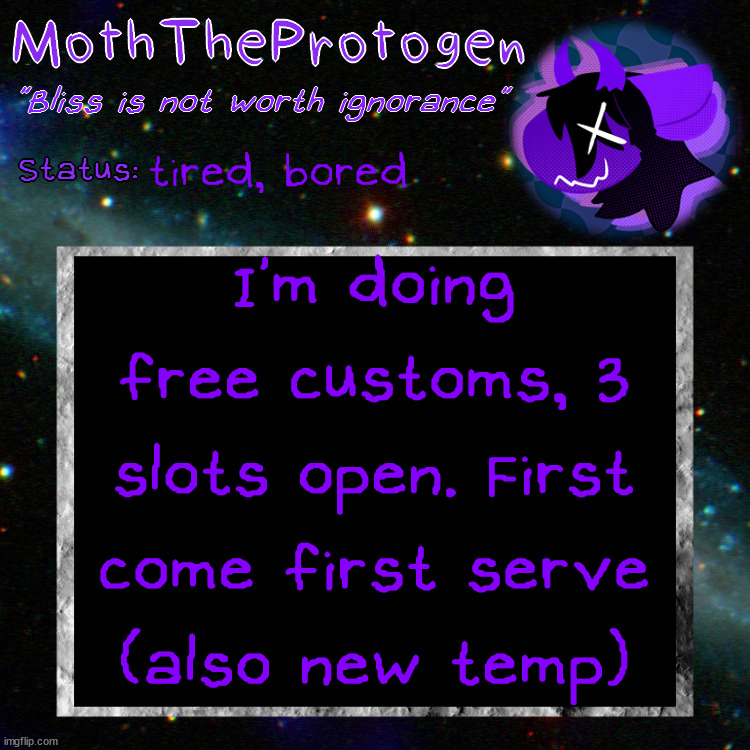 Free customs, 3 slots open, first come first serve (also new temp, hopefully better on the eyes) | tired, bored; I'm doing free customs, 3 slots open. First come first serve
(also new temp) | image tagged in moth space temp | made w/ Imgflip meme maker