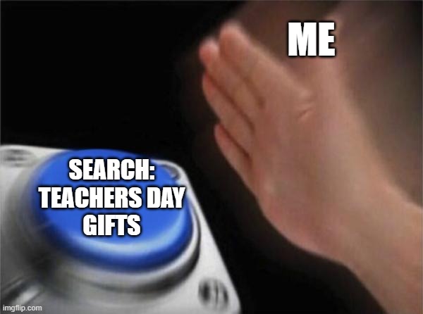 Blank Nut Button | ME; SEARCH:
TEACHERS DAY
GIFTS | image tagged in memes,blank nut button | made w/ Imgflip meme maker