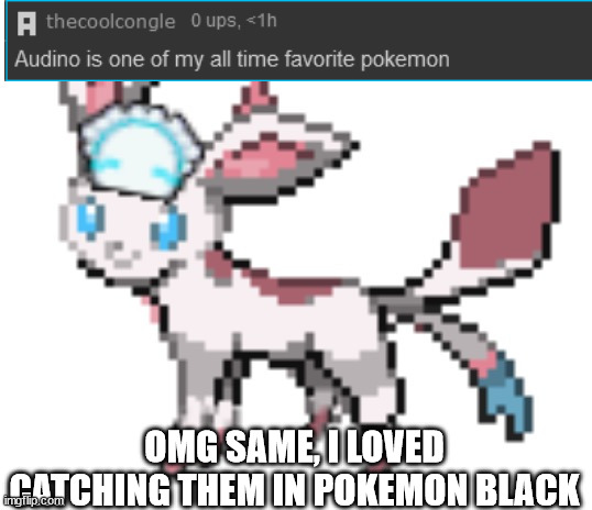 audino is epic af | OMG SAME, I LOVED CATCHING THEM IN POKEMON BLACK | image tagged in sylceon | made w/ Imgflip meme maker