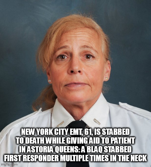 EMT | NEW YORK CITY EMT, 61, IS STABBED TO DEATH WHILE GIVING AID TO PATIENT IN ASTORIA QUEENS: A BLAQ STABBED FIRST RESPONDER MULTIPLE TIMES IN THE NECK | image tagged in emt | made w/ Imgflip meme maker