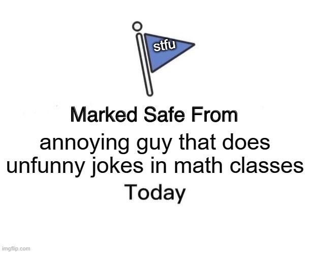 marked safe from | stfu; annoying guy that does unfunny jokes in math classes | image tagged in memes,marked safe from | made w/ Imgflip meme maker