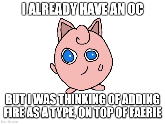 Blank White Template | I ALREADY HAVE AN OC BUT I WAS THINKING OF ADDING FIRE AS A TYPE, ON TOP OF FAERIE | image tagged in blank white template | made w/ Imgflip meme maker
