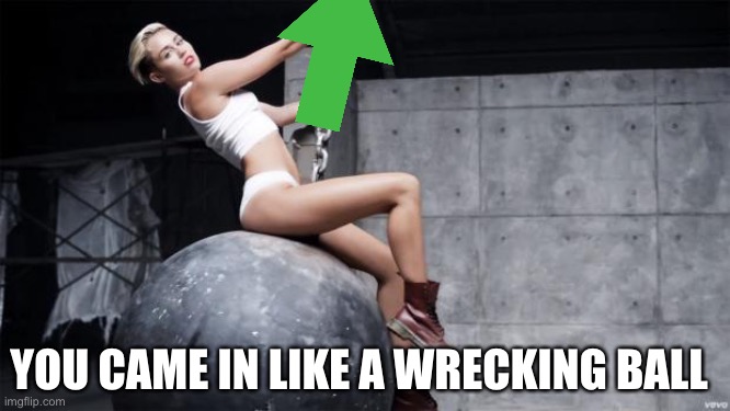 miley cyrus wreckingball | YOU CAME IN LIKE A WRECKING BALL | image tagged in miley cyrus wreckingball | made w/ Imgflip meme maker