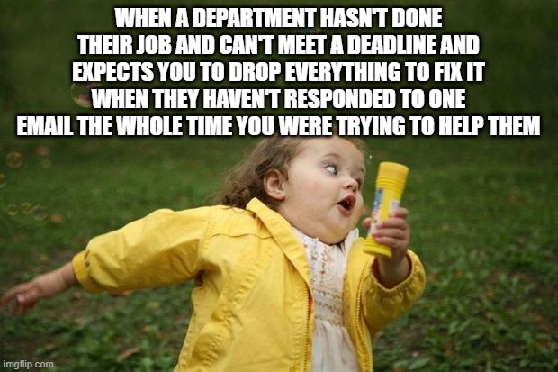 work failures | WHEN A DEPARTMENT HASN'T DONE THEIR JOB AND CAN'T MEET A DEADLINE AND EXPECTS YOU TO DROP EVERYTHING TO FIX IT WHEN THEY HAVEN'T RESPONDED TO ONE EMAIL THE WHOLE TIME YOU WERE TRYING TO HELP THEM | image tagged in girl running | made w/ Imgflip meme maker