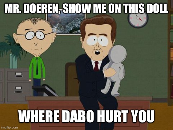 Show me on this doll | MR. DOEREN, SHOW ME ON THIS DOLL; WHERE DABO HURT YOU | image tagged in show me on this doll | made w/ Imgflip meme maker