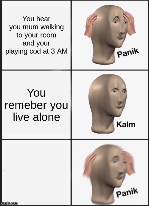 Panik Kalm Panik | You hear you mum walking to your room and your playing cod at 3 AM; You remeber you live alone | image tagged in memes,panik kalm panik | made w/ Imgflip meme maker