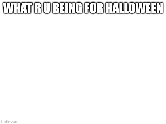 Blank White Template | WHAT R U BEING FOR HALLOWEEN | image tagged in blank white template | made w/ Imgflip meme maker