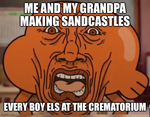 I hat happend | ME AND MY GRANDPA MAKING SANDCASTLES; EVERY BOY ELS AT THE CREMATORIUM | image tagged in gumball darwin upset | made w/ Imgflip meme maker