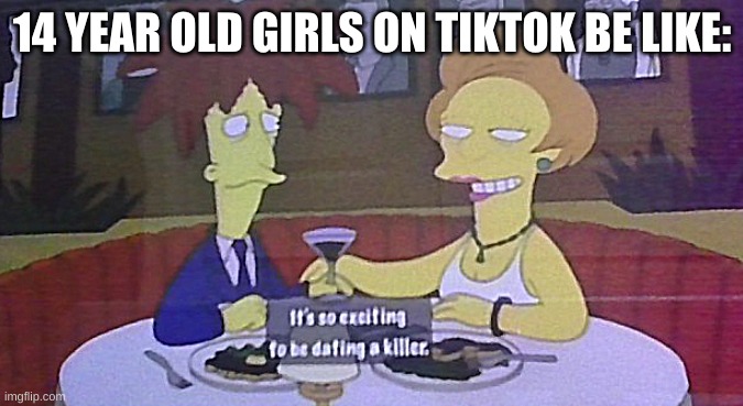 genghis khan most have gotten so many hoes... | 14 YEAR OLD GIRLS ON TIKTOK BE LIKE: | image tagged in tiktok,the simpsons,serial killer,killer,criminal | made w/ Imgflip meme maker