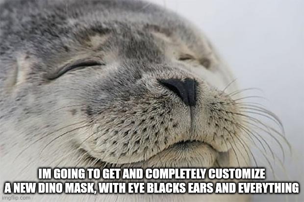 Satisfied Seal | IM GOING TO GET AND COMPLETELY CUSTOMIZE A NEW DINO MASK, WITH EYE BLACKS EARS AND EVERYTHING | image tagged in memes,satisfied seal | made w/ Imgflip meme maker