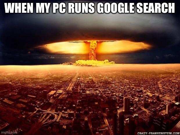 Atomic bomb | WHEN MY PC RUNS GOOGLE SEARCH | image tagged in atomic bomb | made w/ Imgflip meme maker