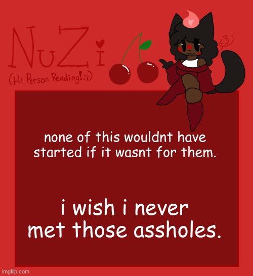 NuZi Announcement!! | none of this wouldnt have started if it wasnt for them. i wish i never met those assholes. | image tagged in nuzi announcement | made w/ Imgflip meme maker