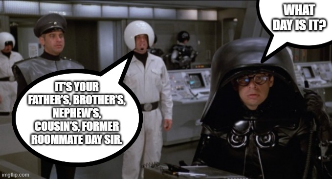 Space Balls | WHAT DAY IS IT? IT'S YOUR FATHER’S, BROTHER’S, NEPHEW’S, COUSIN’S, FORMER ROOMMATE DAY SIR. | image tagged in space balls | made w/ Imgflip meme maker