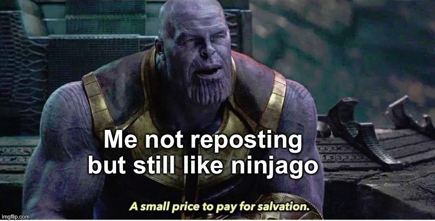 A small price to pay for salvation | Me not reposting but still like ninjago | image tagged in a small price to pay for salvation | made w/ Imgflip meme maker