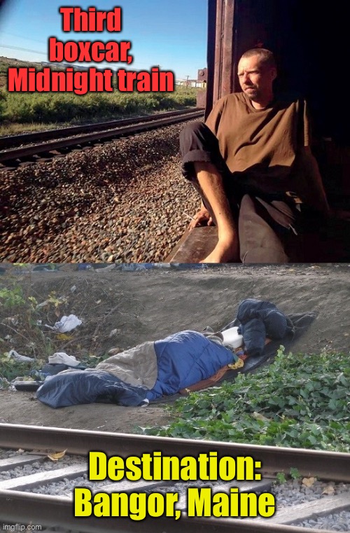 Hobo In A Boxcar / Homeless In A Ditch | Third boxcar, Midnight train Destination: Bangor, Maine | image tagged in hobo in a boxcar / homeless in a ditch | made w/ Imgflip meme maker