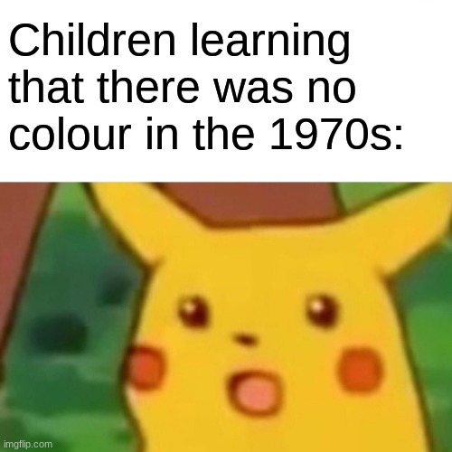 I still cant believe that we hadnt invented colour yet | Children learning that there was no colour in the 1970s: | image tagged in memes,surprised pikachu | made w/ Imgflip meme maker