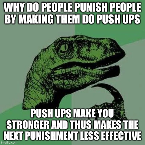 Why though | WHY DO PEOPLE PUNISH PEOPLE BY MAKING THEM DO PUSH UPS; PUSH UPS MAKE YOU STRONGER AND THUS MAKES THE NEXT PUNISHMENT LESS EFFECTIVE | image tagged in raptor asking questions | made w/ Imgflip meme maker