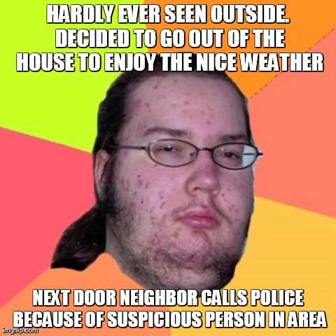 Butthurt Dweller | HARDLY EVER SEEN OUTSIDE. DECIDED TO GO OUT OF THE HOUSE TO ENJOY THE NICE WEATHER NEXT DOOR NEIGHBOR CALLS POLICE BECAUSE OF SUSPICIOUS PER | image tagged in memes,butthurt dweller | made w/ Imgflip meme maker