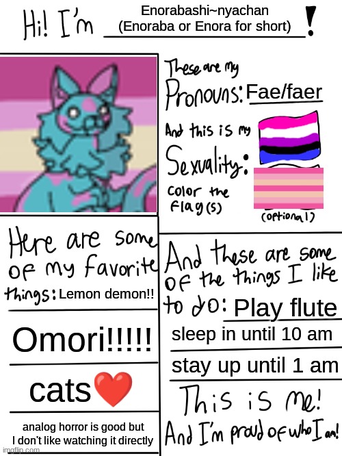??? | Enorabashi~nyachan (Enoraba or Enora for short); Fae/faer; Lemon demon!! Play flute; Omori!!!!! sleep in until 10 am; stay up until 1 am; cats❤; analog horror is good but I don't like watching it directly | image tagged in lgbtq stream account profile,i dont remember if i did this or not lol,uwu,cjdfn,dhfjdvbhgjfdnbgjfkdvnfjd | made w/ Imgflip meme maker