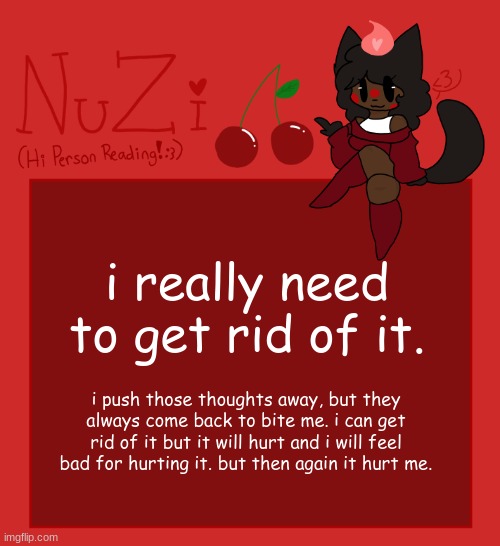 NuZi Announcement!! | i really need to get rid of it. i push those thoughts away, but they always come back to bite me. i can get rid of it but it will hurt and i will feel bad for hurting it. but then again it hurt me. | image tagged in nuzi announcement | made w/ Imgflip meme maker
