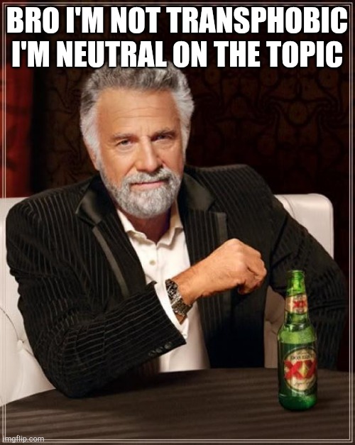 The Most Interesting Man In The World | BRO I'M NOT TRANSPHOBIC I'M NEUTRAL ON THE TOPIC | image tagged in memes,the most interesting man in the world | made w/ Imgflip meme maker